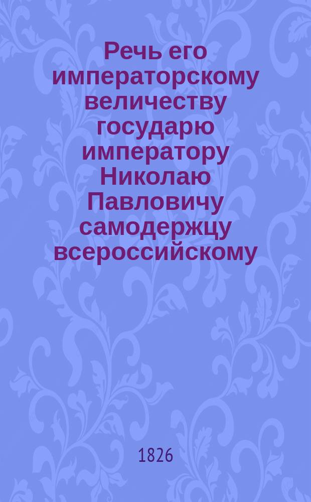 Речь его императорскому величеству государю императору Николаю Павловичу самодержцу всероссийскому, по совершении священнейшего коронования в Успенском соборе, говоренная первенствующим Святейшего правительствующего синода членом Серафимом, митрополитом Новгородским и Санктпетербургским, августа 22 дня, 1826 года