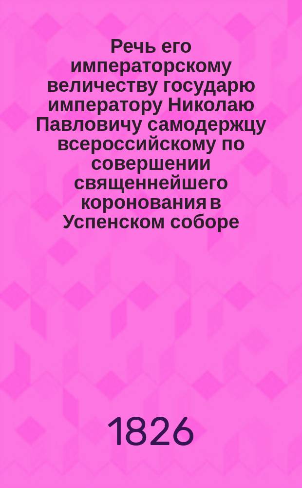 Речь его императорскому величеству государю императору Николаю Павловичу самодержцу всероссийскому по совершении священнейшего коронования в Успенском соборе, говоренная первенствующим Святейшего правительствующего синода членом Серафимом, митрополитом Новгородским и Санктпетербургским, августа 22 дня, 1826 года