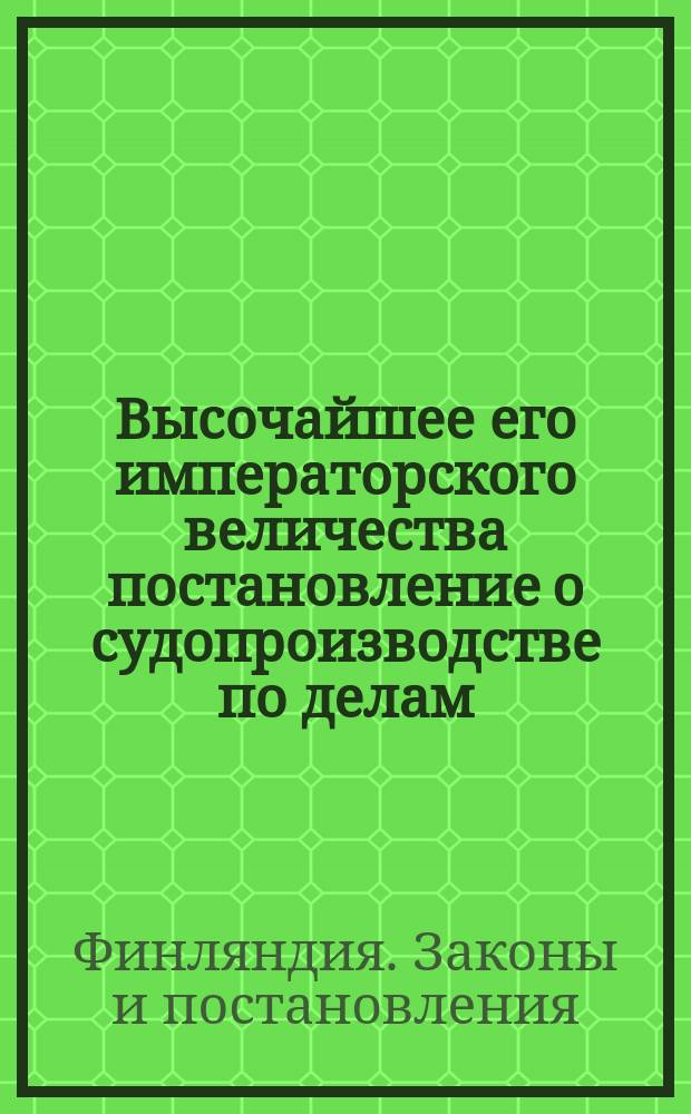 Высочайшее его императорского величества постановление о судопроизводстве по делам, касающимся до преступлений и проступков, учиненных находящимися при греко-российских приходах в Финляндии священно- и церковнослужителями и их женами и детьми, данное в С.-Петербурге 25 ноября 1826