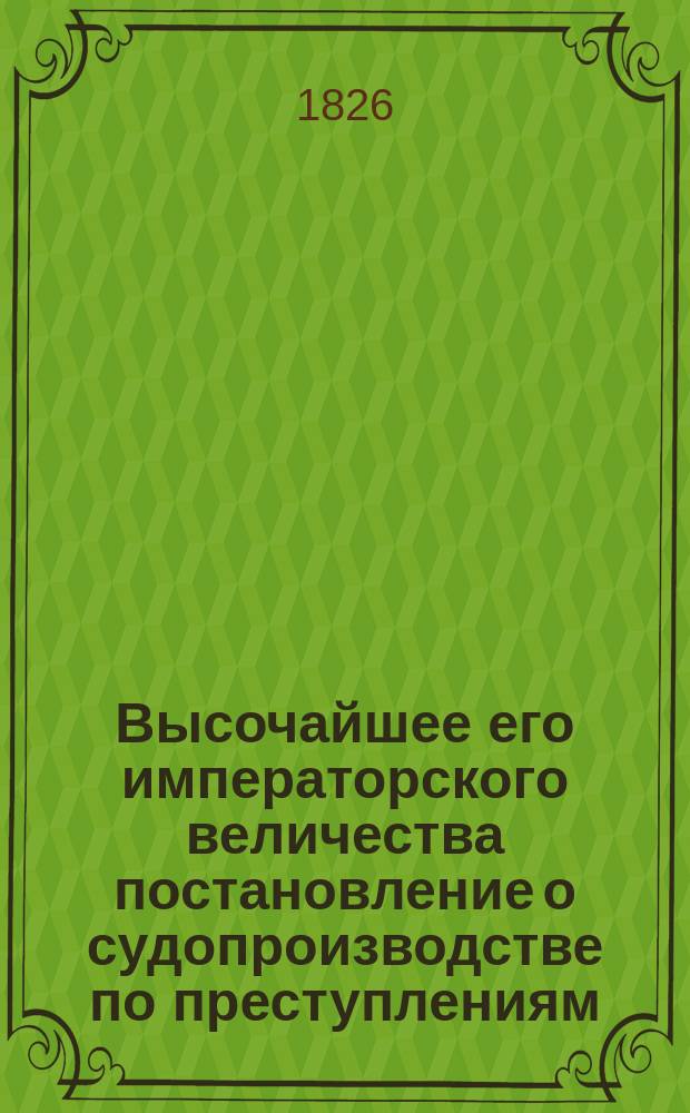Высочайшее его императорского величества постановление о судопроизводстве по преступлениям, чинимым обывателями Финляндии в России и жителями российских губерний в Великом Княжестве Финляндском, данное в С.-Петербурге 2 июня 1826