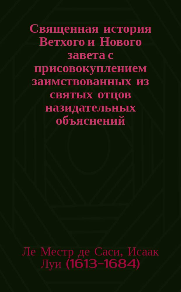 Священная история Ветхого и Нового завета с присовокуплением заимствованных из святых отцов назидательных объяснений, служащих к исправлению нравов во всех состояниях : Переведена с последнего изд. Ч. 1-3