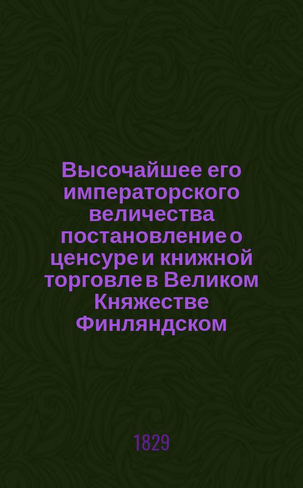 Высочайшее его императорского величества постановление о ценсуре и книжной торговле в Великом Княжестве Финляндском, данное в С.-Петербурге 2/14 октября 1829