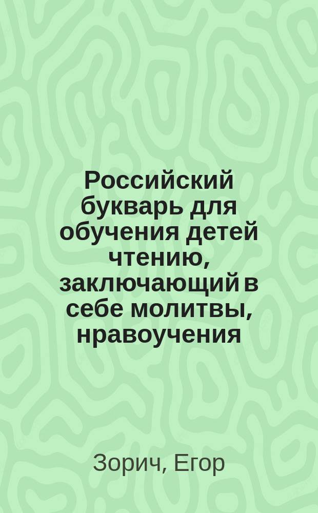 Российский букварь для обучения детей чтению, заключающий в себе молитвы, нравоучения, басни, повести и краткий славяно-русский словарь