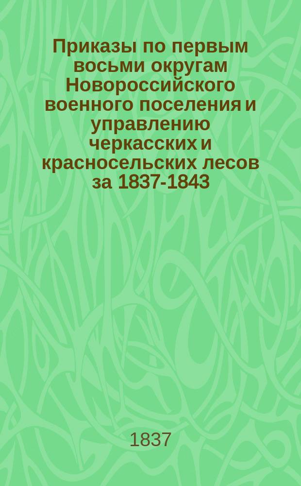 [Приказы по первым восьми округам Новороссийского военного поселения и управлению черкасских и красносельских лесов за 1837-1843, 1845-1857 гг.