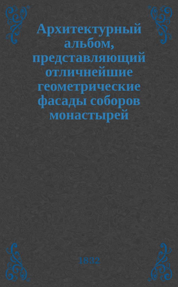 Архитектурный альбом, представляющий отличнейшие геометрические фасады соборов монастырей, церквей, казенных и частных лиц зданий первопрестольного столичного града Москвы