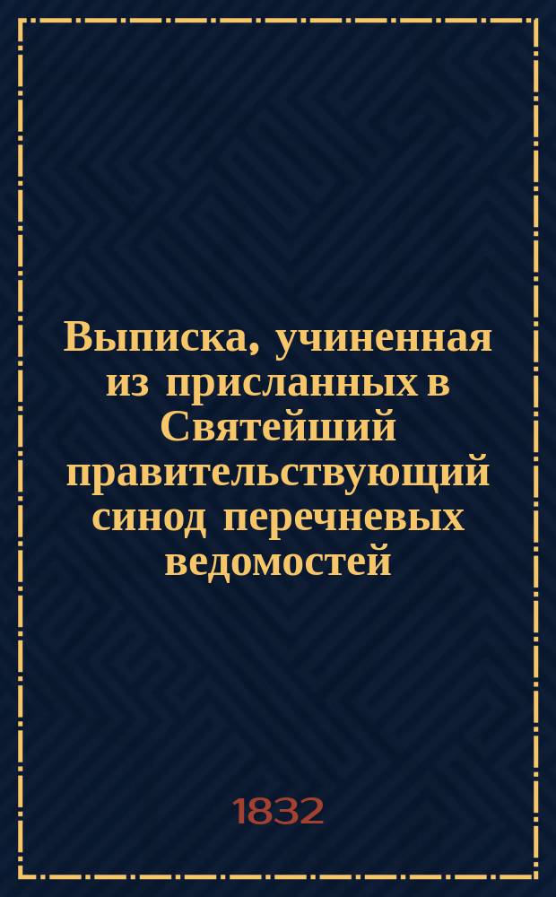 Выписка, учиненная из присланных в Святейший правительствующий синод перечневых ведомостей, сколько в том году Российской империи обвенчано браков, сколько родилось и сколько умерло мужского и женского пола...