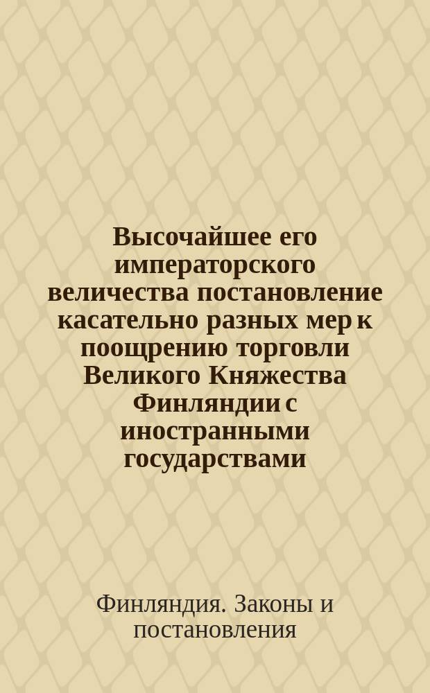 Высочайшее его императорского величества постановление касательно разных мер к поощрению торговли Великого Княжества Финляндии с иностранными государствами, данное в С.-Петербурге 24 апреля / 6 мая 1835