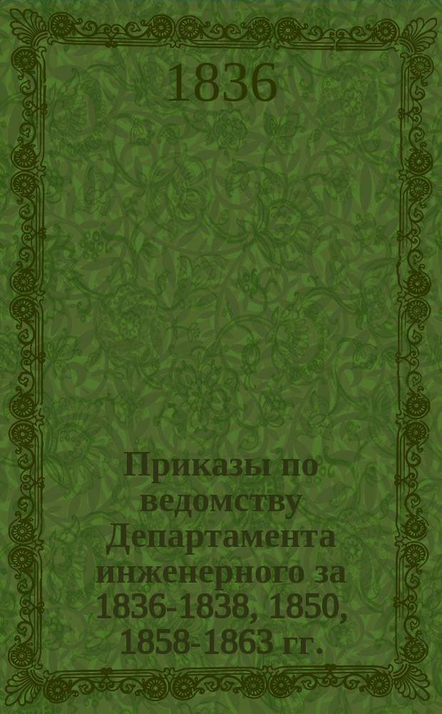 [Приказы по ведомству Департамента инженерного за 1836-1838, 1850, 1858-1863 гг.