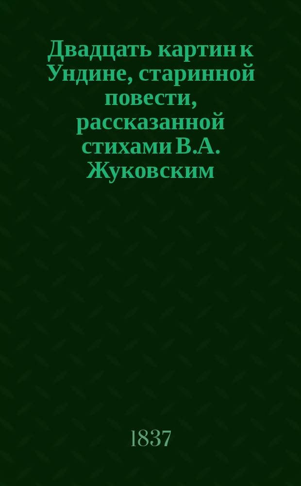 [Двадцать картин к Ундине, старинной повести, рассказанной стихами В.А. Жуковским] : Альбом