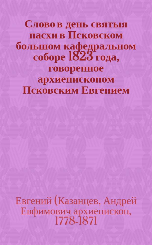 Слово в день святыя пасхи в Псковском большом кафедральном соборе 1823 года, говоренное архиепископом Псковским Евгением