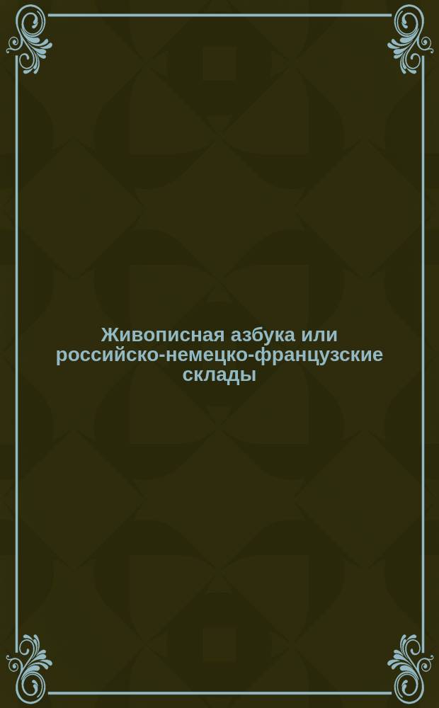 Живописная азбука или российско-немецко-французские склады : Для обучения детей, на 32 грав. и раскраш. картинках, изображающих разные любопытные предметы