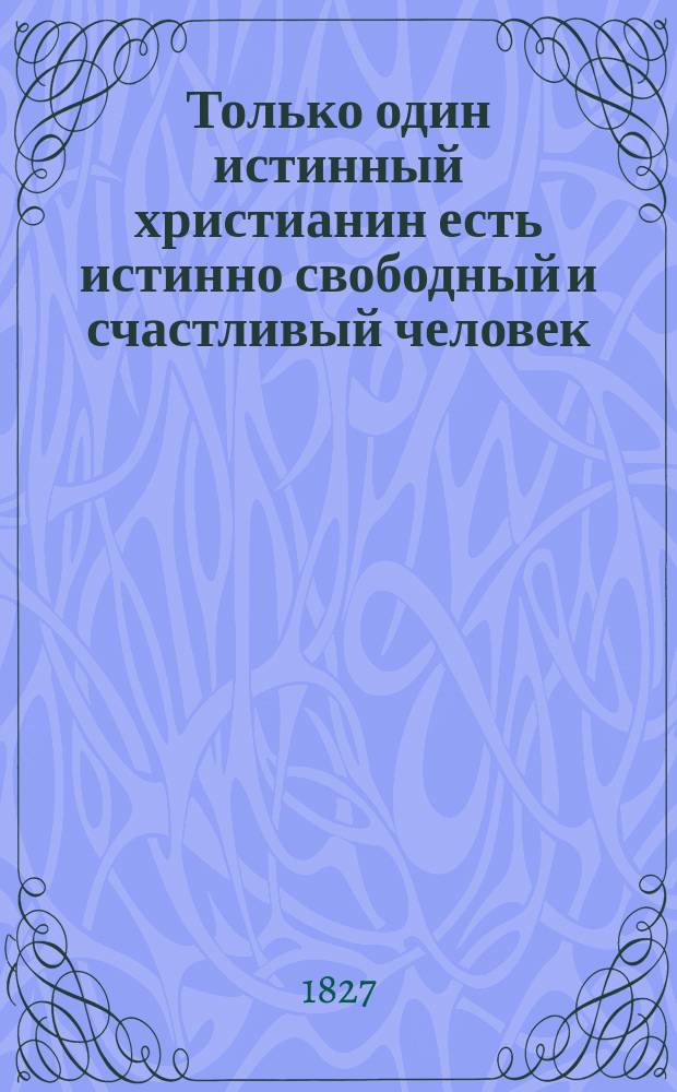 Только один истинный христианин есть истинно свободный и счастливый человек : В стихах
