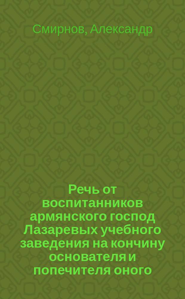 Речь от воспитанников армянского господ Лазаревых учебного заведения на кончину основателя и попечителя оного, раба Божия болярина Иоакима Лазаревича Лазарева, последовавшую генваря 24 дня 1826 года