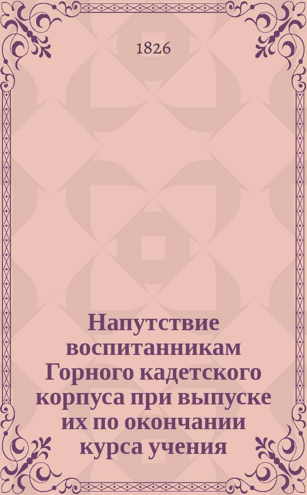 Напутствие воспитанникам Горного кадетского корпуса при выпуске их по окончании курса учения, произнесенное в церкви Горного корпуса пред благодарным молебном священником, магистром Николаем Соколовым 4 июля 1826 года