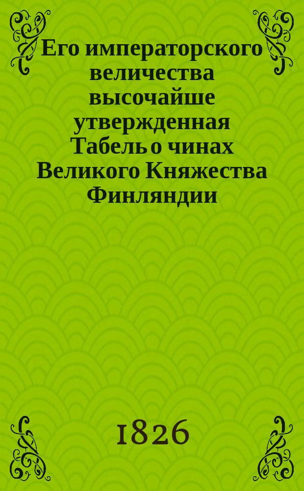 Его императорского величества высочайше утвержденная Табель о чинах Великого Княжества Финляндии, изданная в Гельсингфорсе 17 июля 1826