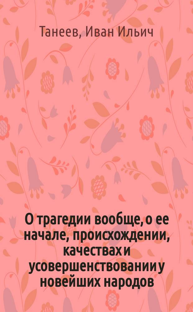 О трагедии вообще, о ее начале, происхождении, качествах и усовершенствовании у новейших народов : Рассуждение, соч. Моск. ун-та канд. словес. наук Иваном Танеевым на степ. магистра
