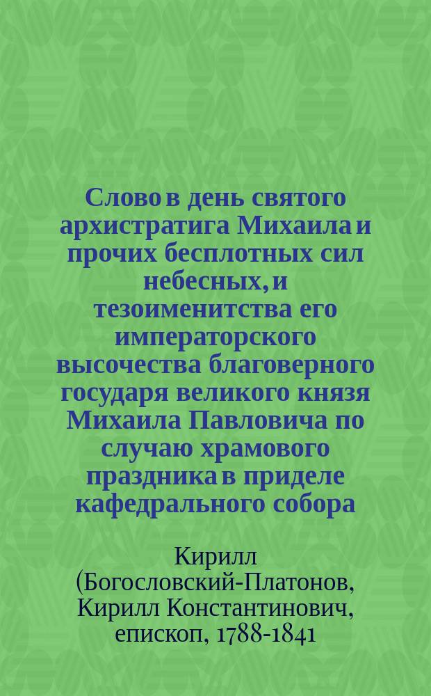 Слово в день святого архистратига Михаила и прочих бесплотных сил небесных, и тезоименитства его императорского высочества благоверного государя великого князя Михаила Павловича по случаю храмового праздника в приделе кафедрального собора, говоренное Кириллом, епископом Вятским и Слободским, ноября 8 дня, 1828 года