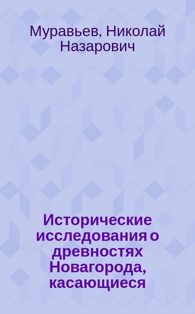 Исторические исследования о древностях Новагорода, касающиеся: 1) его монет серебряных: гривен и полугривен или рублей; 2) его местности, величины, населения и окольностей; 3) его укреплений, строений, нравов жителей и свойства управления : С четырьмя отдельными рис. оных гривен и рублей : С планом и описанием древнего Новагорода : С подробной топогр. картой окольностей Новагорода