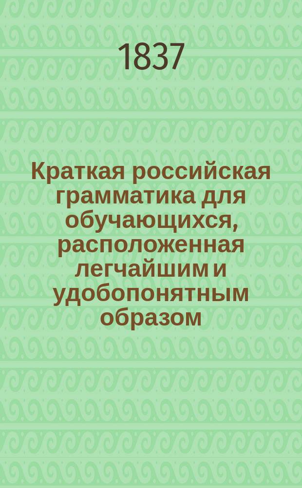 Краткая российская грамматика для обучающихся, расположенная легчайшим и удобопонятным образом
