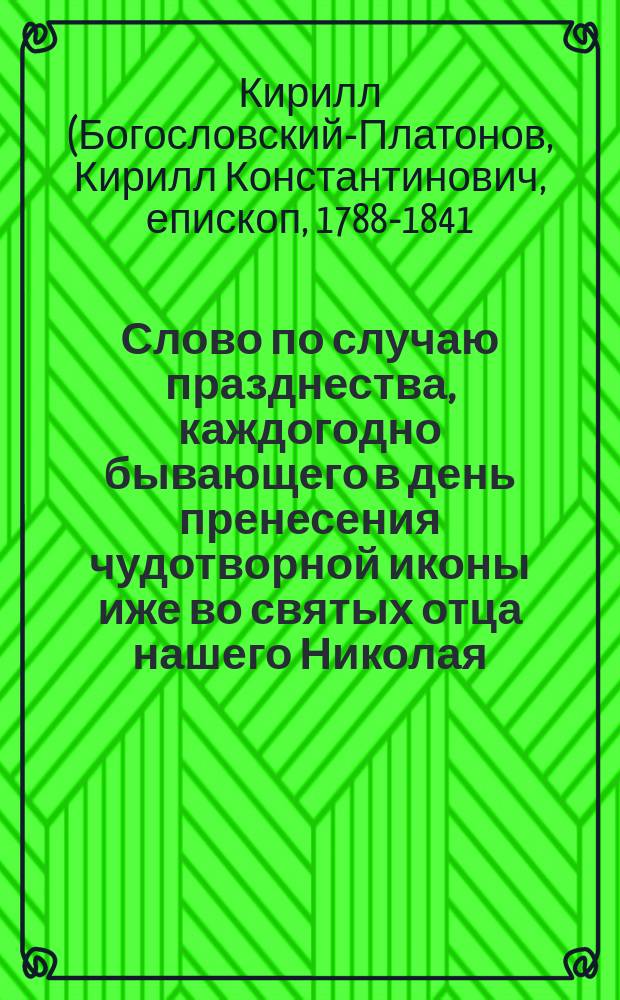 Слово по случаю празднества, каждогодно бывающего в день пренесения чудотворной иконы иже во святых отца нашего Николая, архиепископа Мир-Ликийского чудотворца из города Вятки на место явления оной, Орловской округи в село Великорецкое, говоренное в Преображенской того села церкви епископом Вятским и Слободским Кириллом, 1828 года, майя 20 дня