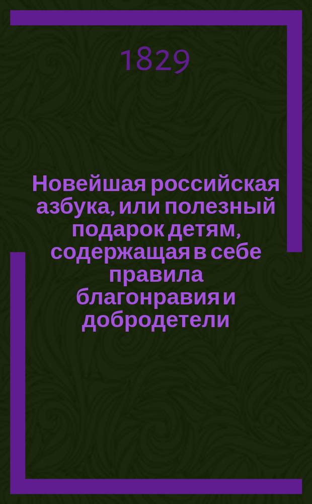 Новейшая российская азбука, или полезный подарок детям, содержащая в себе правила благонравия и добродетели, молитвы утренние и вечерние, десять заповедей, ...
