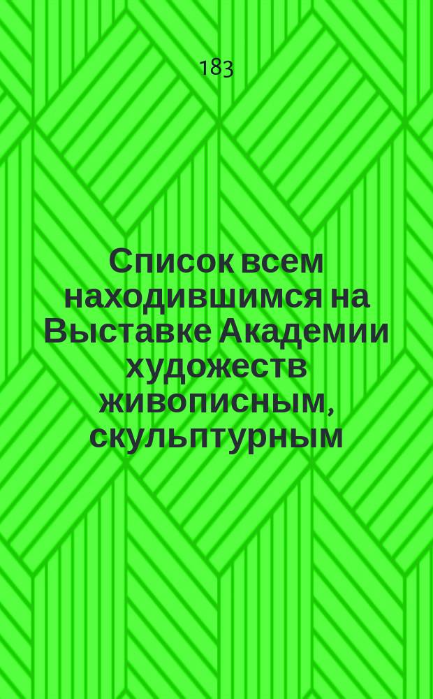 Список всем находившимся на Выставке Академии художеств живописным, скульптурным, архитектурным и проч. работам, во время открытия Академии в 1833 году