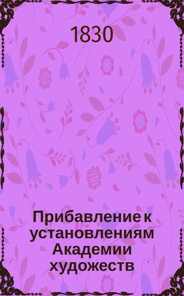 Прибавление к установлениям Академии художеств : Утв. 19 дек. 1830 г