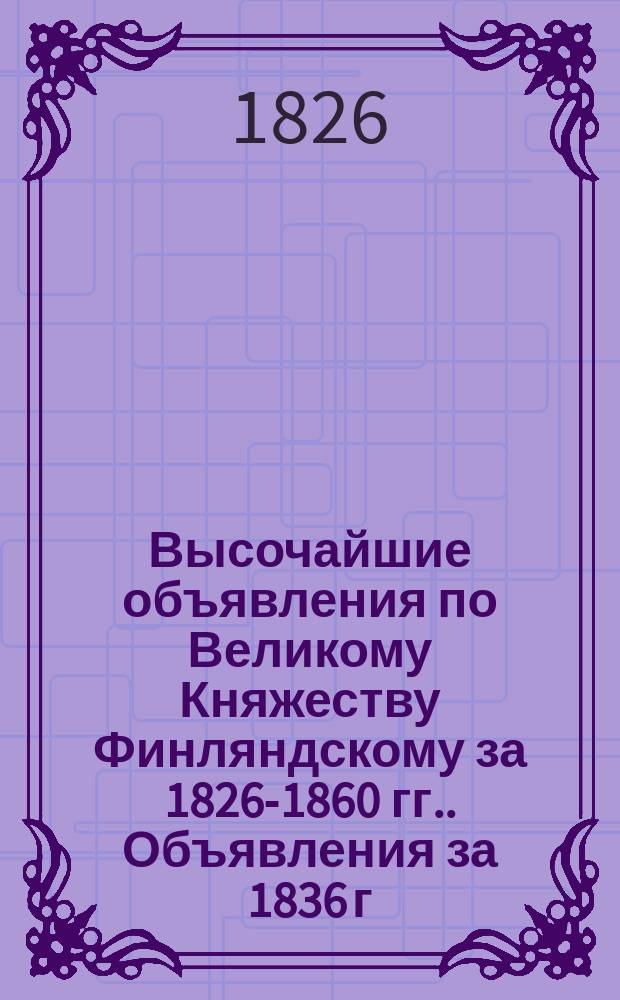 [Высочайшие объявления по Великому Княжеству Финляндскому за 1826-1860 гг.]. Объявления за 1836 г.