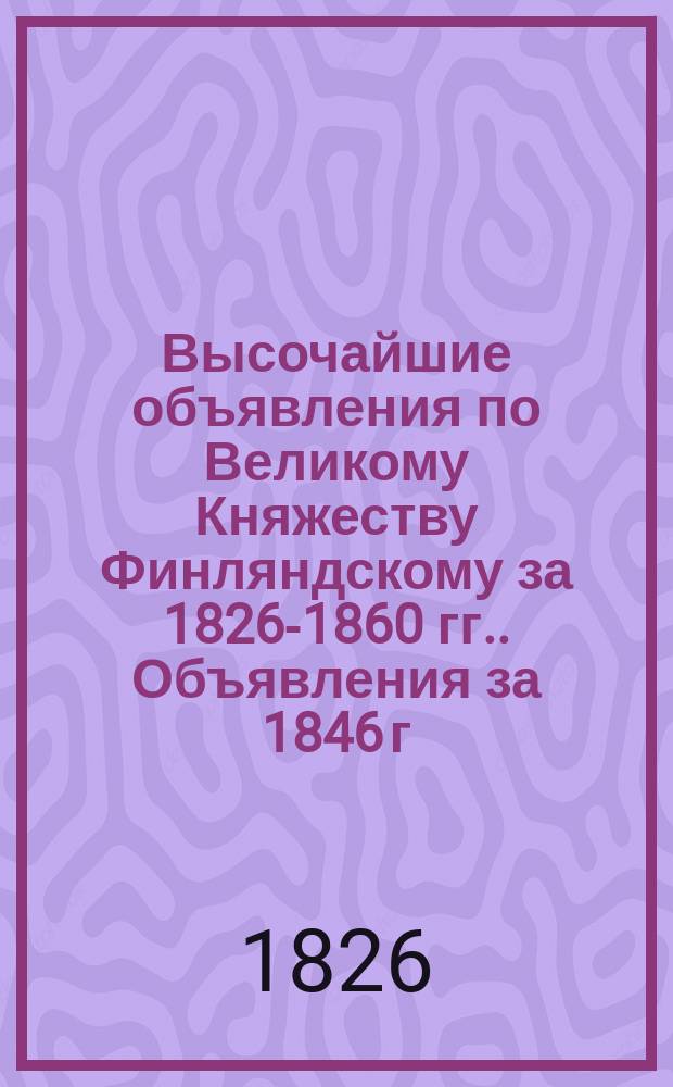 [Высочайшие объявления по Великому Княжеству Финляндскому за 1826-1860 гг.]. Объявления за 1846 г.
