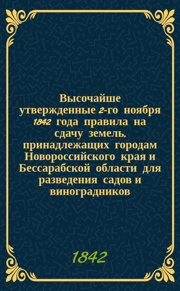 Высочайше утвержденные 2-го ноября 1842 года правила на сдачу земель, принадлежащих городам Новороссийского края и Бессарабской области для разведения садов и виноградников