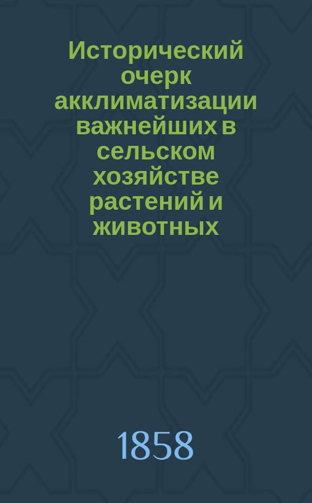 Исторический очерк акклиматизации важнейших в сельском хозяйстве растений и животных : Речь, произнесенная в торжественном собрании Моск. ун-та 12-го янв. 1858 г. орд. проф., магистром сельск. хоз. и лесоводства Яковом Калиновским