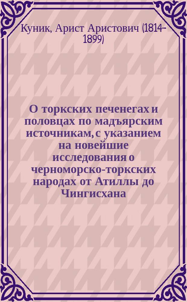 О торкских печенегах и половцах по мадъярским источникам, с указанием на новейшие исследования о черноморско-торкских народах от Атиллы до Чингисхана : (Вырезка из Ученых записок Академии наук по 1 и 3 отд. Т. 3, 1855, с. 714-741)