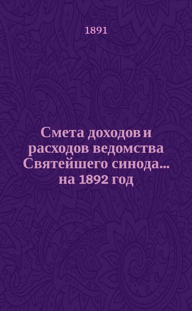 Смета доходов и расходов ведомства Святейшего синода... ... на 1892 год