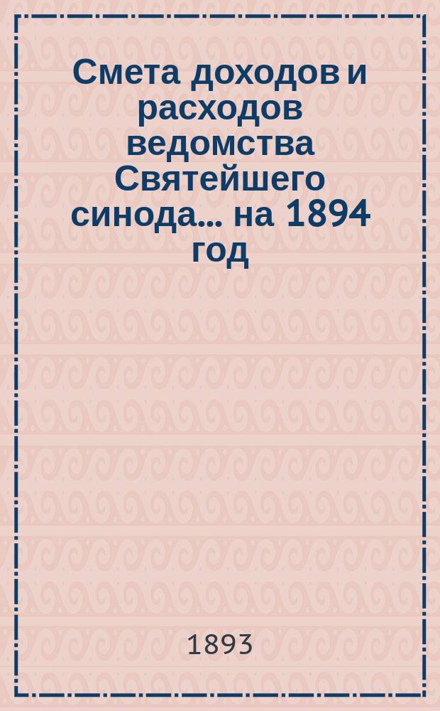 Смета доходов и расходов ведомства Святейшего синода... ... на 1894 год