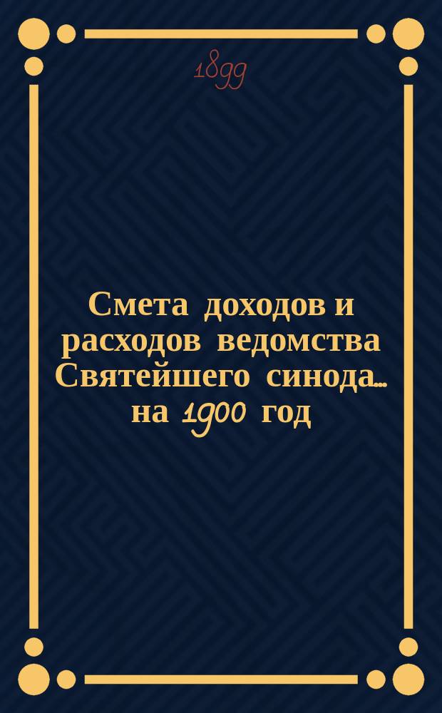 Смета доходов и расходов ведомства Святейшего синода... ... на 1900 год