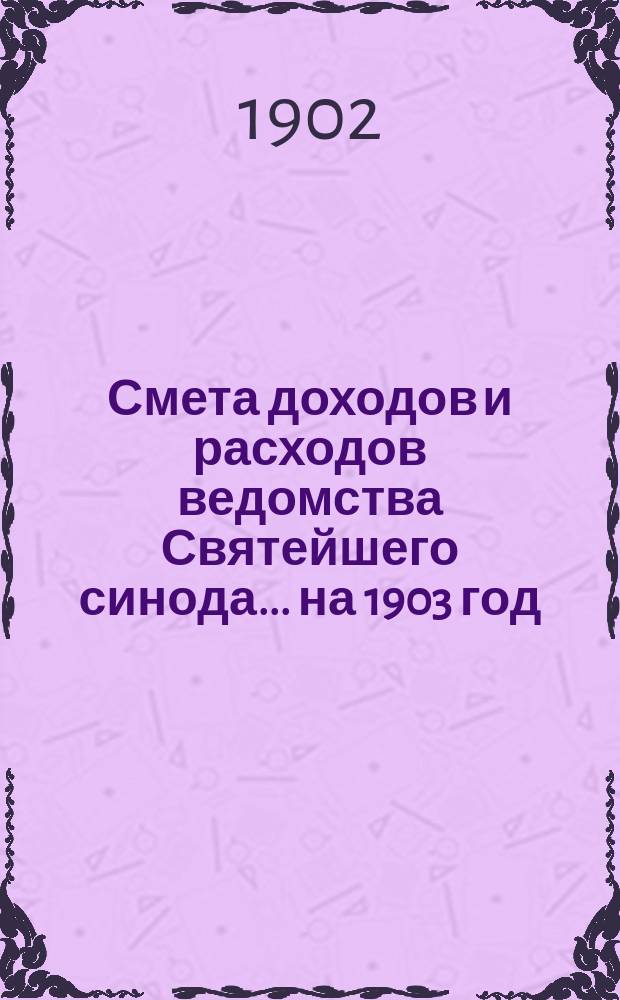 Смета доходов и расходов ведомства Святейшего синода... ... на 1903 год