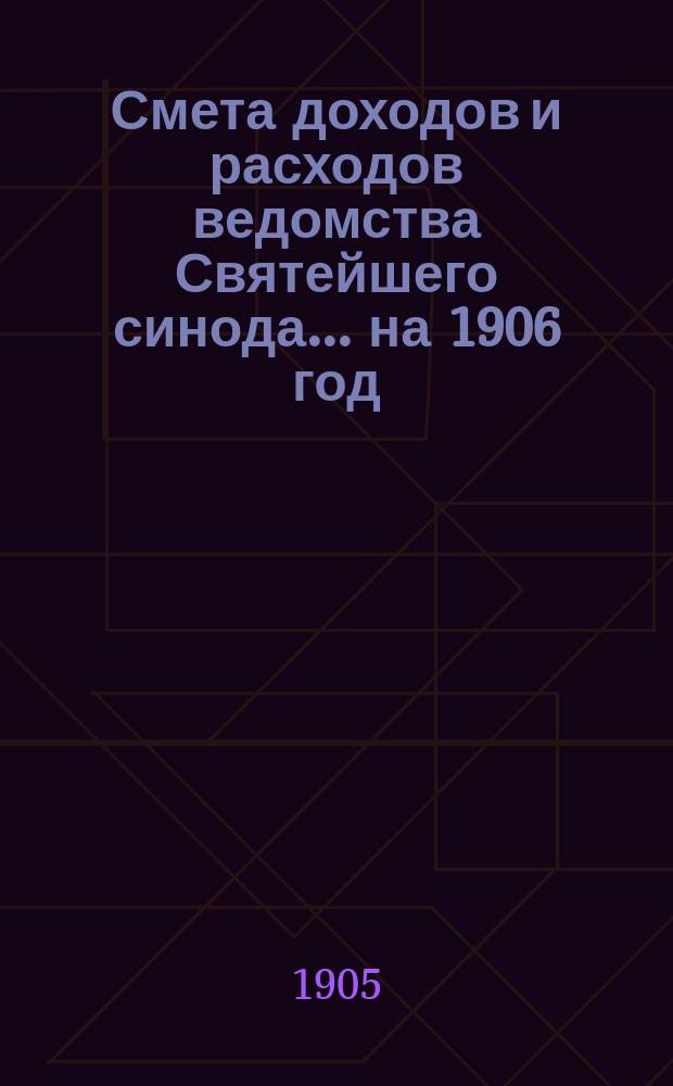 Смета доходов и расходов ведомства Святейшего синода... ... на 1906 год