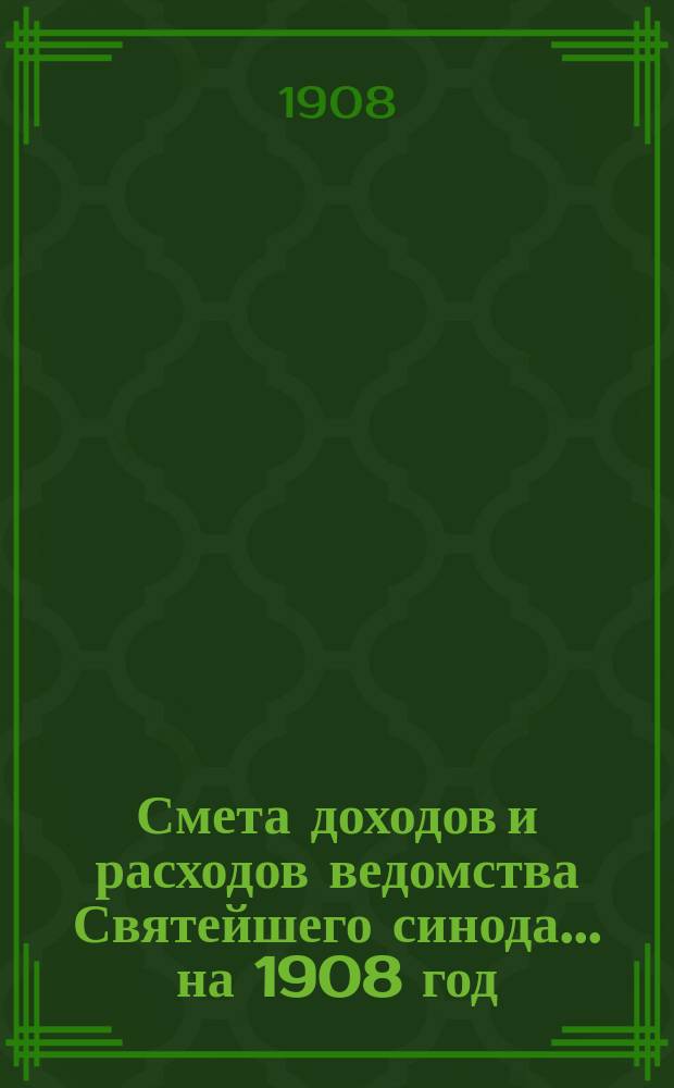 Смета доходов и расходов ведомства Святейшего синода... ... на 1908 год : Смета доходов и расходов специальных средств ведомства Святейшего синода...