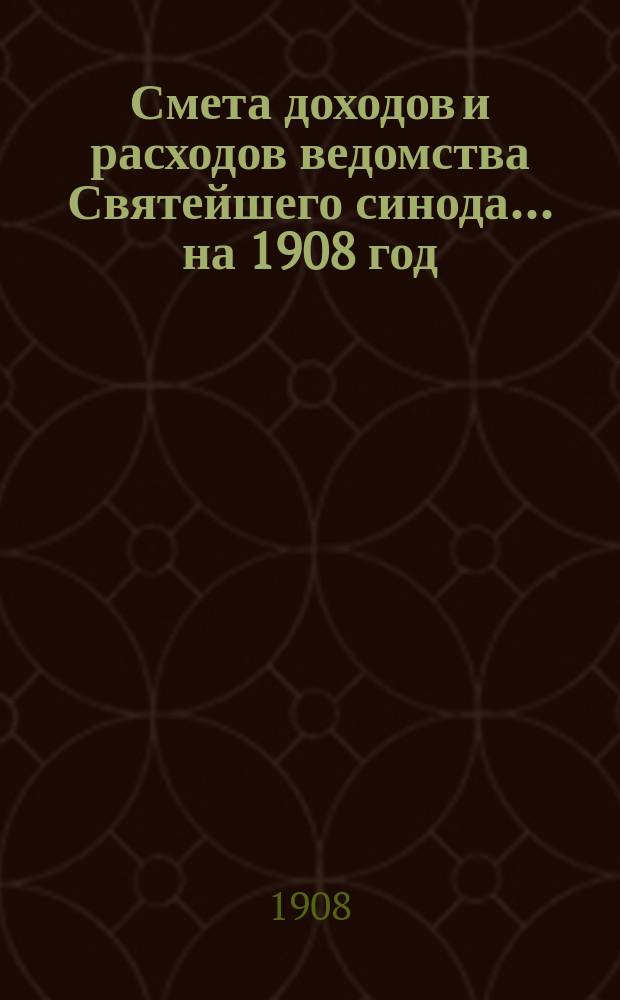 Смета доходов и расходов ведомства Святейшего синода... ... на 1908 год