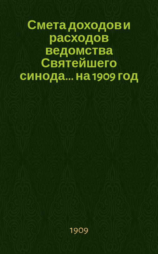 Смета доходов и расходов ведомства Святейшего синода... ... на 1909 год : Смета доходов и расходов специальных средств ведомства Святейшего синода...