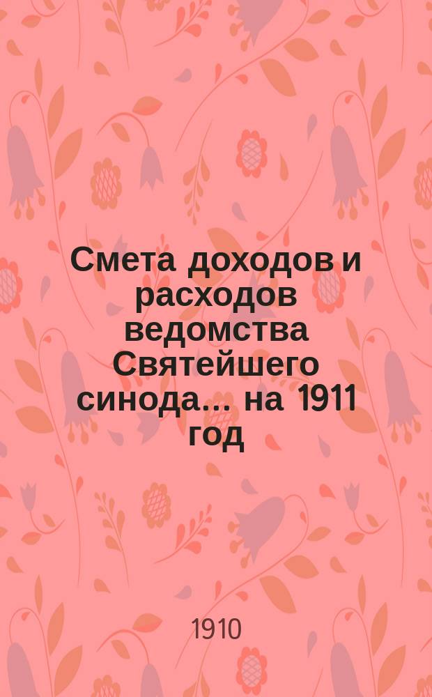Смета доходов и расходов ведомства Святейшего синода... ... на 1911 год : Смета доходов и расходов специальных средств ведомства Святейшего синода, поступающих из доходов с имений заграничных монастырей в Бессарабии