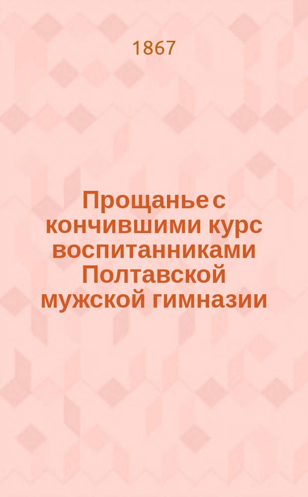 Прощанье с кончившими курс воспитанниками [Полтавской мужской гимназии