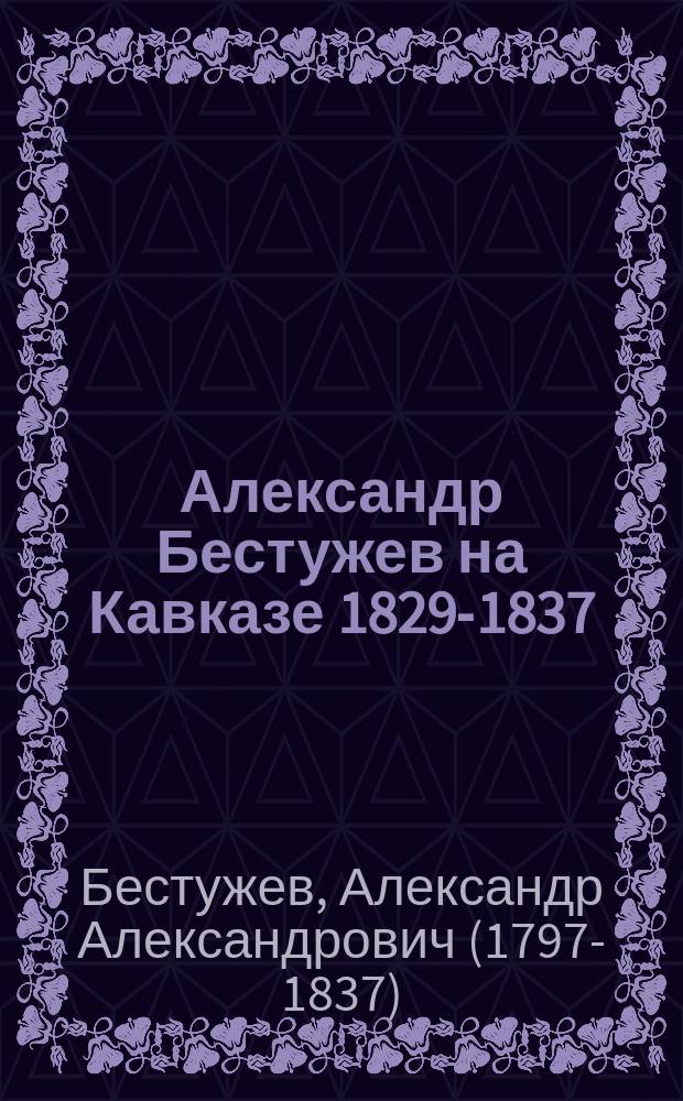 Александр Бестужев на Кавказе 1829-1837 : Неизданные письма его к матери, сестрам и братьям