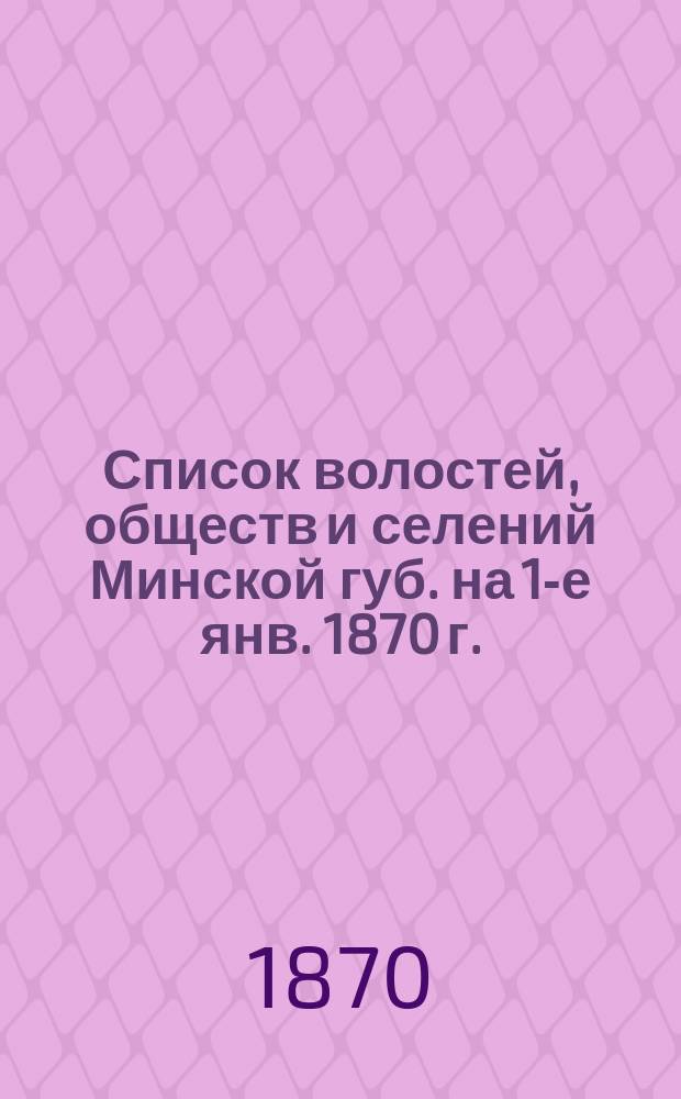 Список волостей, обществ и селений Минской губ. на 1-е янв. 1870 г.