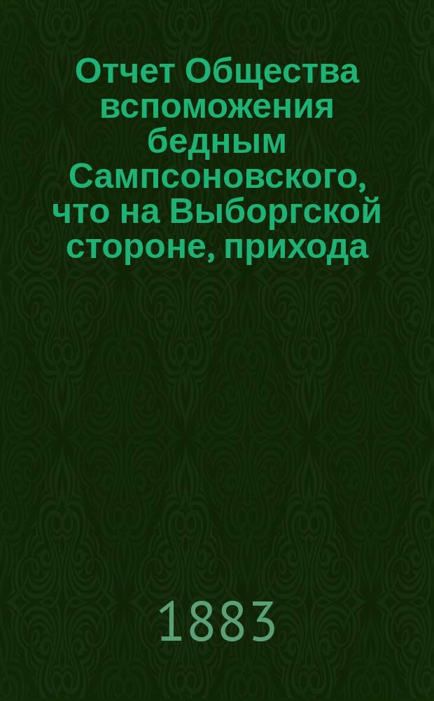 Отчет Общества вспоможения бедным Сампсоновского, что на Выборгской стороне, прихода... ... [за 9-й год], с 1-го окт. 1882 г. по 1-е окт. 1883 г.
