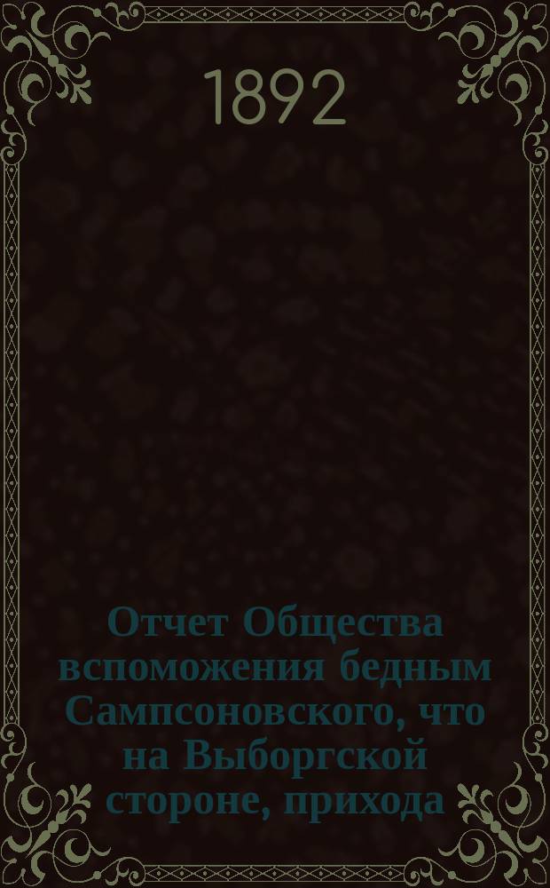 Отчет Общества вспоможения бедным Сампсоновского, что на Выборгской стороне, прихода... ... за 18-й год, с 1-го окт. 1891 г. по 1-е окт. 1892 г.