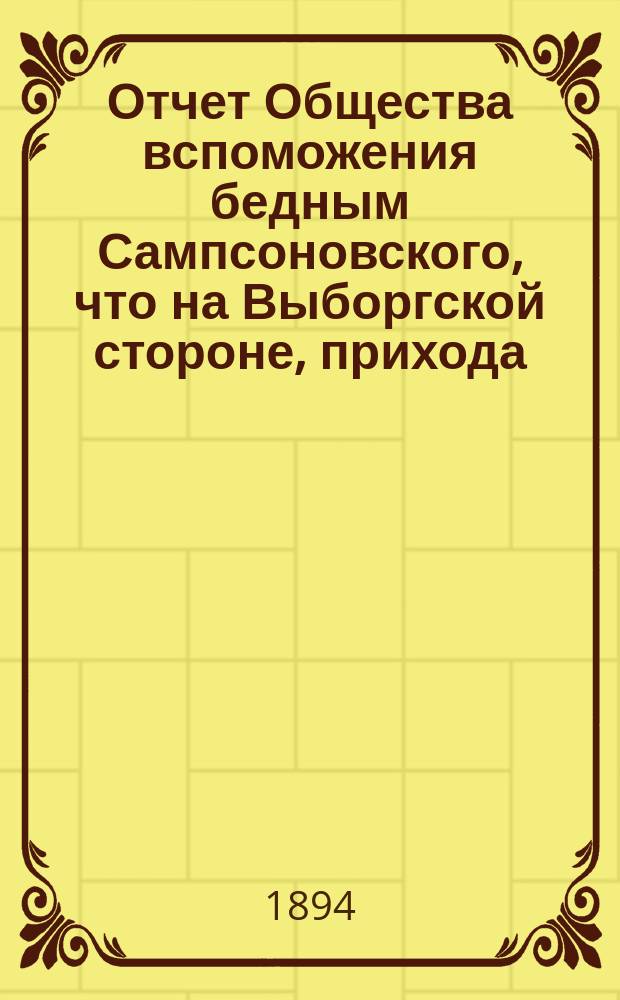 Отчет Общества вспоможения бедным Сампсоновского, что на Выборгской стороне, прихода... ... за 20-й год, с 1-го окт. 1893 по 1-е окт. 1894 г.