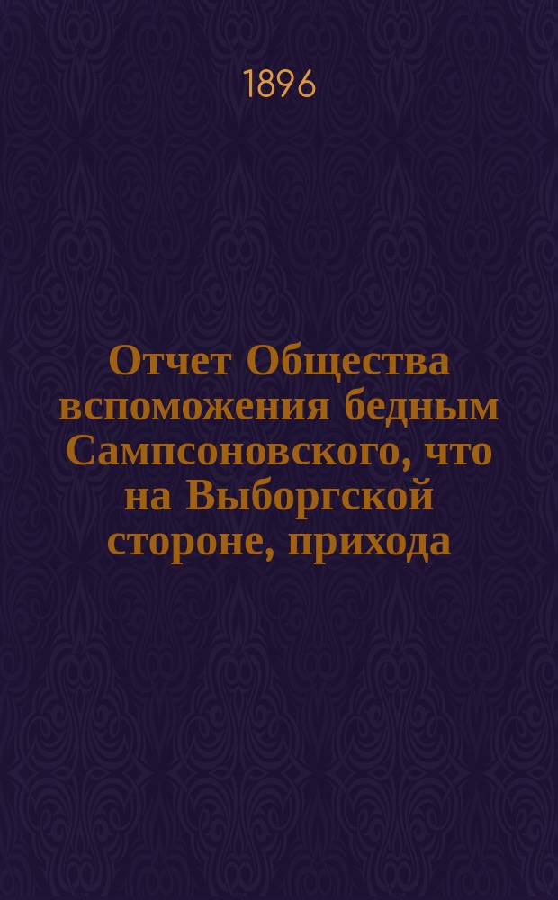 Отчет Общества вспоможения бедным Сампсоновского, что на Выборгской стороне, прихода... ... за 22-й год, с 1-го окт. 1895 по 1-е окт. 1896 г.