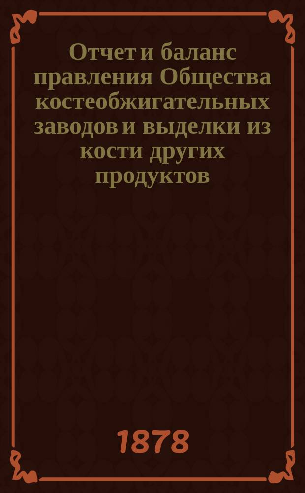 Отчет [и баланс] правления Общества костеобжигательных заводов и выделки из кости других продуктов... ... за 1877 год