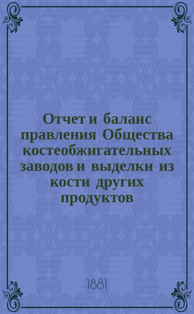 Отчет [и баланс] правления Общества костеобжигательных заводов и выделки из кости других продуктов... ... за 1880 г.